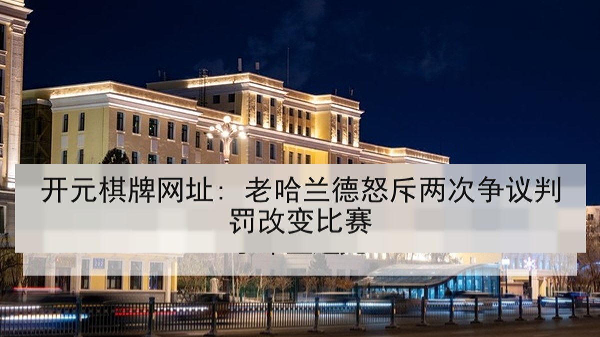 开元棋牌网址: 老哈兰德怒斥两次争议判罚改变比赛