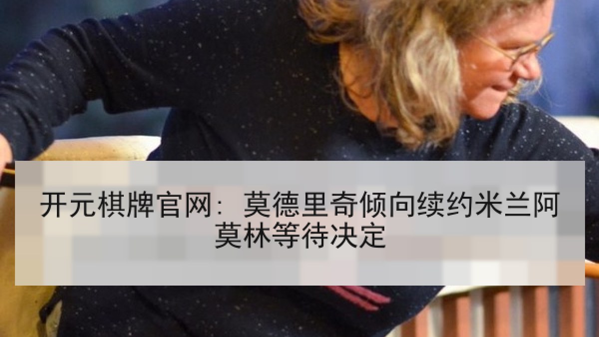 开元棋牌官网: 莫德里奇倾向续约米兰阿莫林等待决定