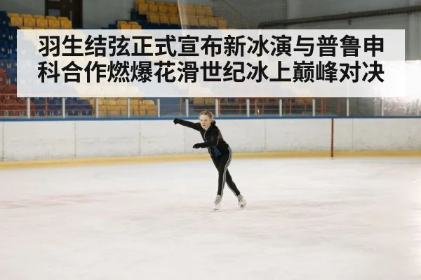 羽生结弦正式宣布新冰演与普鲁申科合作燃爆花滑世纪冰上巅峰对决