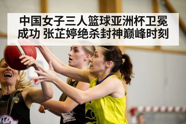 中国女子三人篮球亚洲杯卫冕成功 张芷婷绝杀封神巅峰时刻