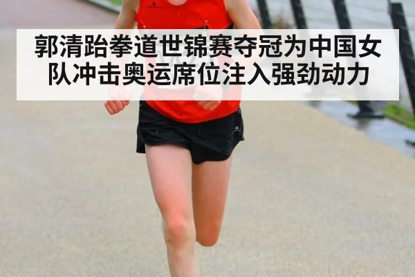 郭清跆拳道世锦赛夺冠为中国女队冲击奥运席位注入强劲动力