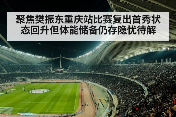 聚焦樊振东重庆站比赛复出首秀状态回升但体能储备仍存隐忧待解