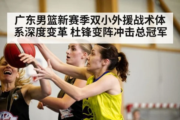广东男篮新赛季双小外援战术体系深度变革 杜锋变阵冲击总冠军
