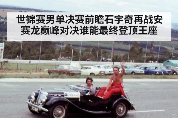 世锦赛男单决赛前瞻石宇奇再战安赛龙巅峰对决谁能最终登顶王座